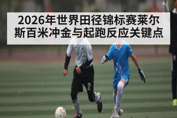 2026年世界田径锦标赛莱尔斯百米冲金与起跑反应关键点