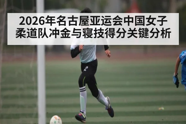 2026年名古屋亚运会中国女子柔道队冲金与寝技得分关键分析