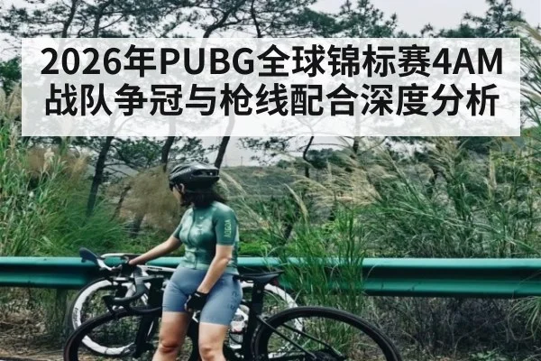 2026年PUBG全球锦标赛4AM战队争冠与枪线配合深度分析