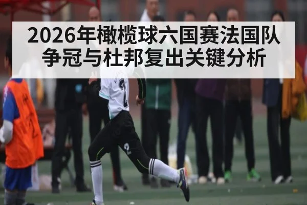 2026年橄榄球六国赛法国队争冠与杜邦复出关键分析